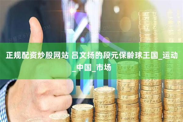正规配资炒股网站 吕文扬的段元保龄球王国_运动_中国_市场