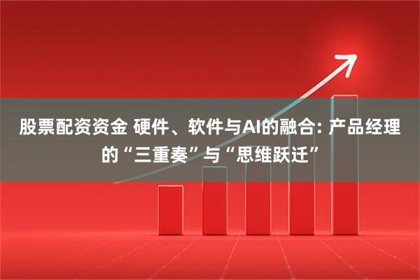 股票配资资金 硬件、软件与AI的融合: 产品经理的“三重奏”与“思维跃迁”