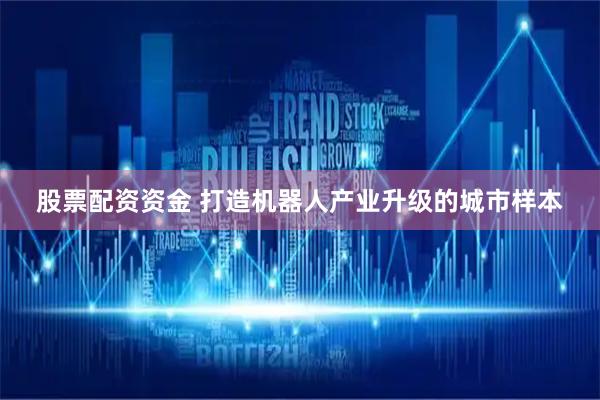 股票配资资金 打造机器人产业升级的城市样本