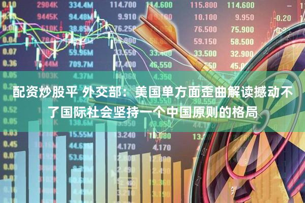配资炒股平 外交部：美国单方面歪曲解读撼动不了国际社会坚持一个中国原则的格局