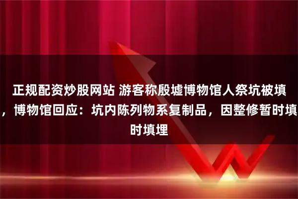 正规配资炒股网站 游客称殷墟博物馆人祭坑被填埋，博物馆回应：坑内陈列物系复制品，因整修暂时填埋
