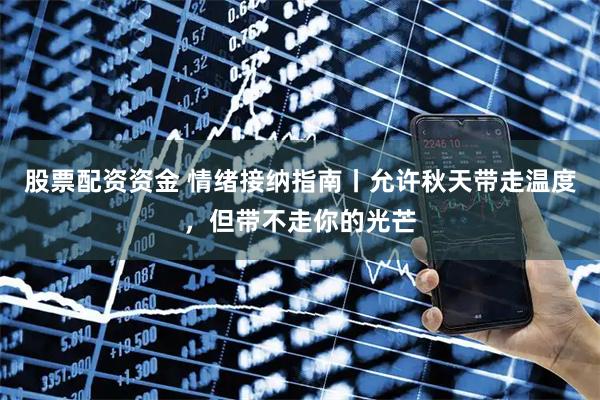 股票配资资金 情绪接纳指南丨允许秋天带走温度，但带不走你的光芒