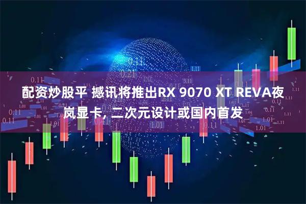 配资炒股平 撼讯将推出RX 9070 XT REVA夜岚显卡, 二次元设计或国内首发