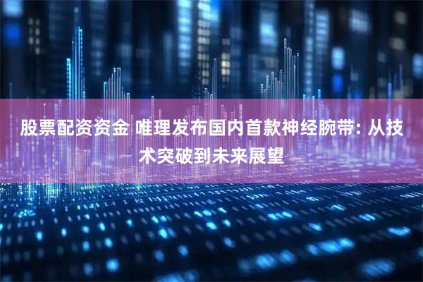 股票配资资金 唯理发布国内首款神经腕带: 从技术突破到未来展望