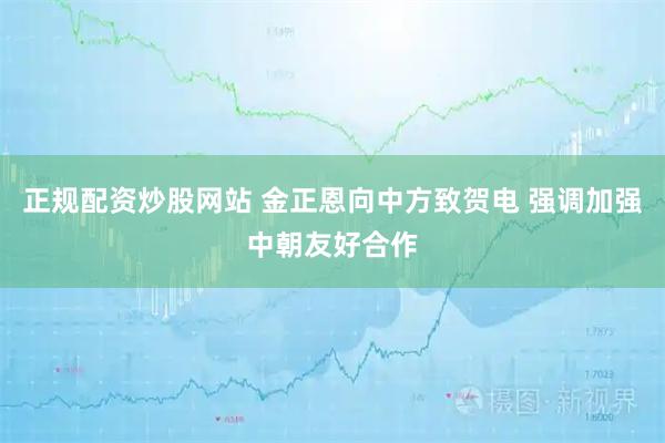 正规配资炒股网站 金正恩向中方致贺电 强调加强中朝友好合作
