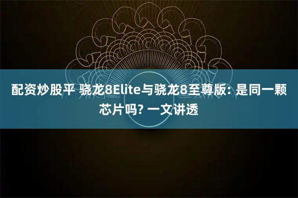 配资炒股平 骁龙8Elite与骁龙8至尊版: 是同一颗芯片吗? 一文讲透