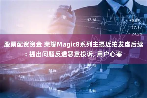股票配资资金 荣耀Magic8系列主摄近拍发虚后续: 提出问题反遭恶意投诉, 用户心寒