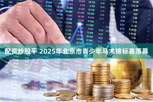 配资炒股平 2025年北京市青少年马术锦标赛落幕