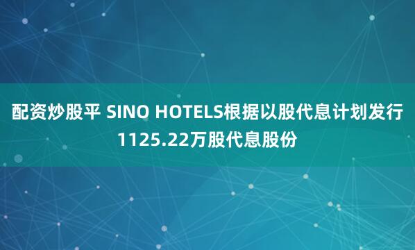配资炒股平 SINO HOTELS根据以股代息计划发行1125.22万股代息股份