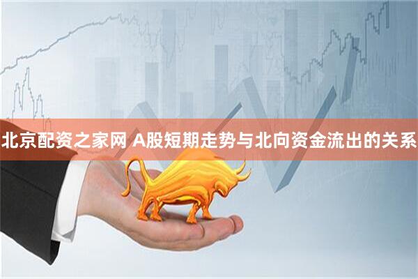 北京配资之家网 A股短期走势与北向资金流出的关系