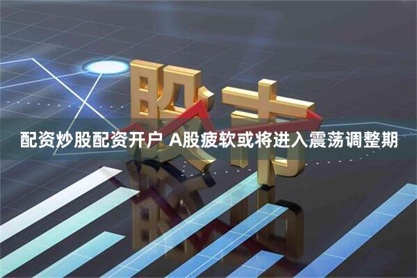 配资炒股配资开户 A股疲软或将进入震荡调整期