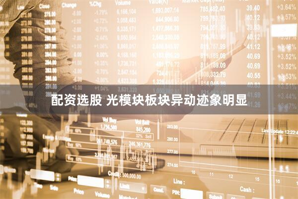 配资选股 光模块板块异动迹象明显