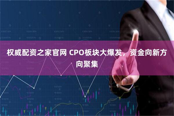 权威配资之家官网 CPO板块大爆发，资金向新方向聚集