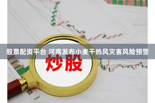 股票配资平台 河南发布小麦干热风灾害风险预警