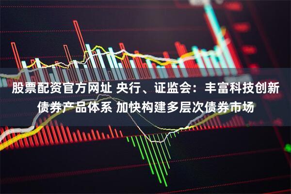 股票配资官方网址 央行、证监会：丰富科技创新债券产品体系 加快构建多层次债券市场