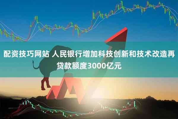 配资技巧网站 人民银行增加科技创新和技术改造再贷款额度3000亿元