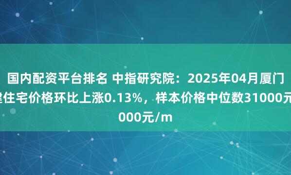 国内配资平台排名 中指研究院：2025年04月厦门新建住宅价格环比上涨0.13%，样本价格中位数31000元/m