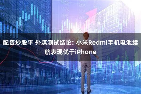 配资炒股平 外媒测试结论: 小米Redmi手机电池续航表现优于iPhone